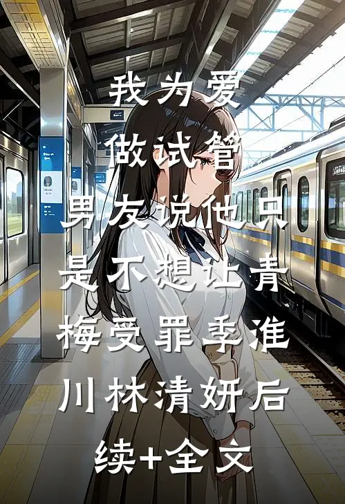 我为爱做试管，男友说他只是不想让青梅受罪季淮川林清妍后续+全文