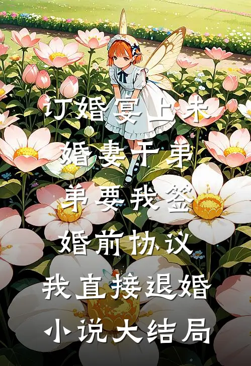 订婚宴上未婚妻干弟弟要我签婚前协议，我直接退婚小说大结局