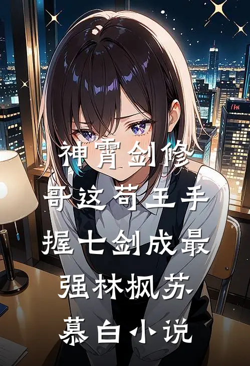 神霄剑修：哥这苟王手握七剑成最强林枫苏慕白小说