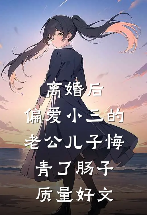离婚后，偏爱小三的老公儿子悔青了肠子质量好文