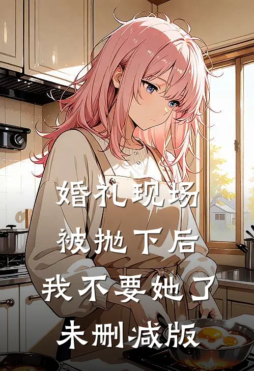 婚礼现场被抛下后，我不要她了未删减版