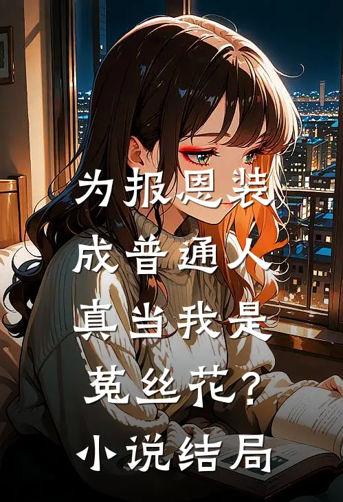为报恩装成普通人，真当我是菟丝花？小说结局