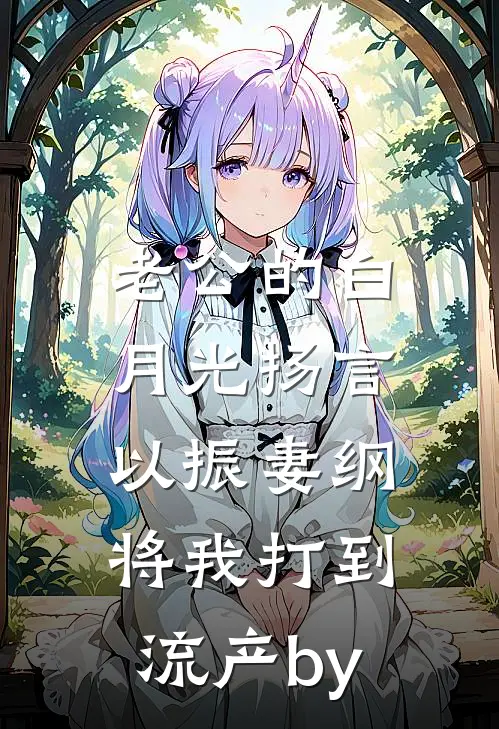 老公的白月光扬言以振妻纲，将我打到流产by