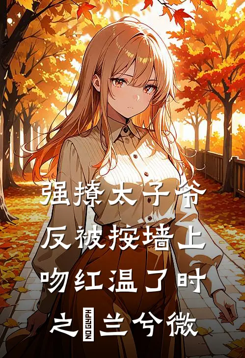 强撩太子爷，反被按墙上吻红温了时之祤兰兮微