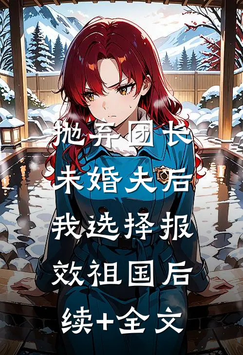 抛弃团长未婚夫后，我选择报效祖国后续+全文