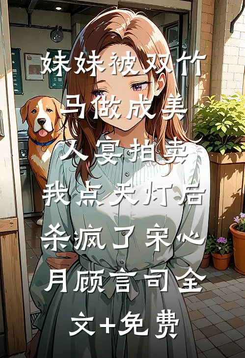妹妹被双竹马做成美人宴拍卖，我点天灯后杀疯了宋心月顾言司全文+免费