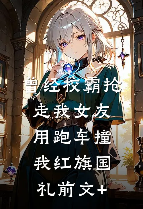 曾经校霸抢走我女友，用跑车撞我红旗国礼前文+