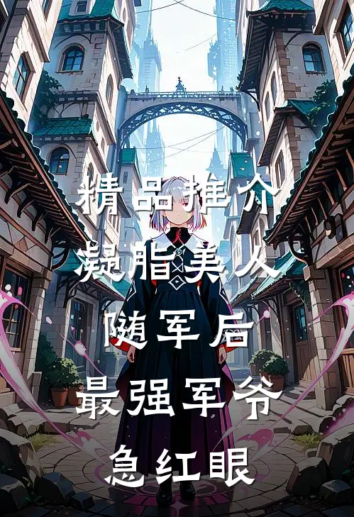 精品推介凝脂美人随军后，最强军爷急红眼
