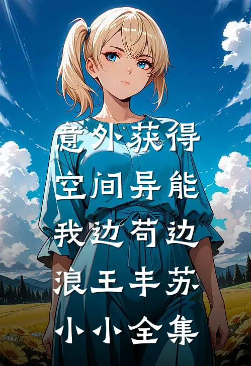 意外获得空间异能，我边苟边浪王丰苏小小 全集