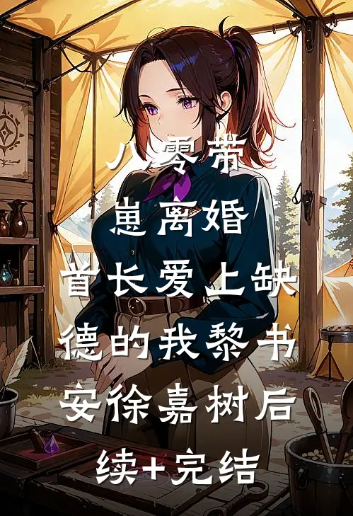 八零带崽离婚，首长爱上缺德的我黎书安徐嘉树后续+完结