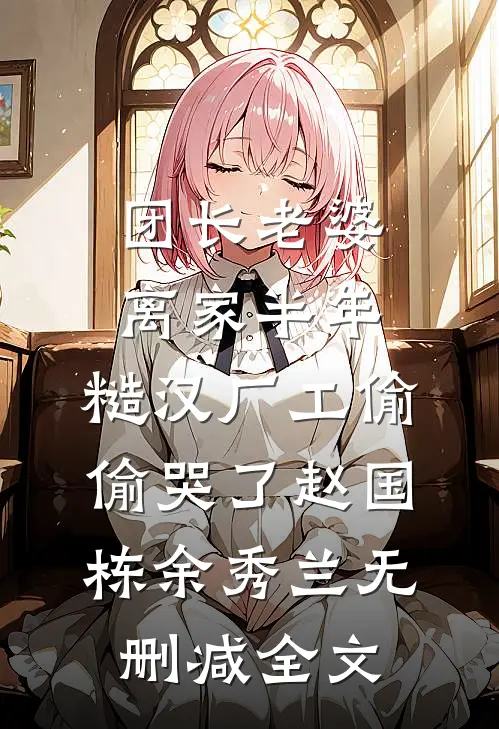团长老婆离家半年，糙汉厂工偷偷哭了赵国栋余秀兰无删减全文