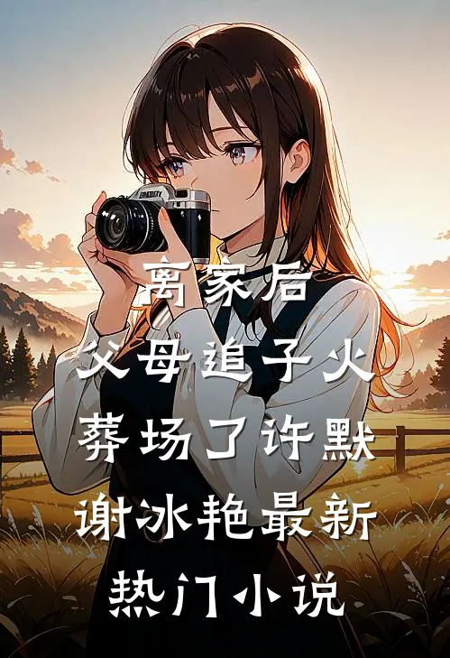 离家后，父母追子火葬场了许默谢冰艳最新热门小说