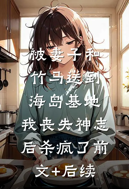 被妻子和竹马送到海岛基地，我丧失神志后杀疯了前文+后续