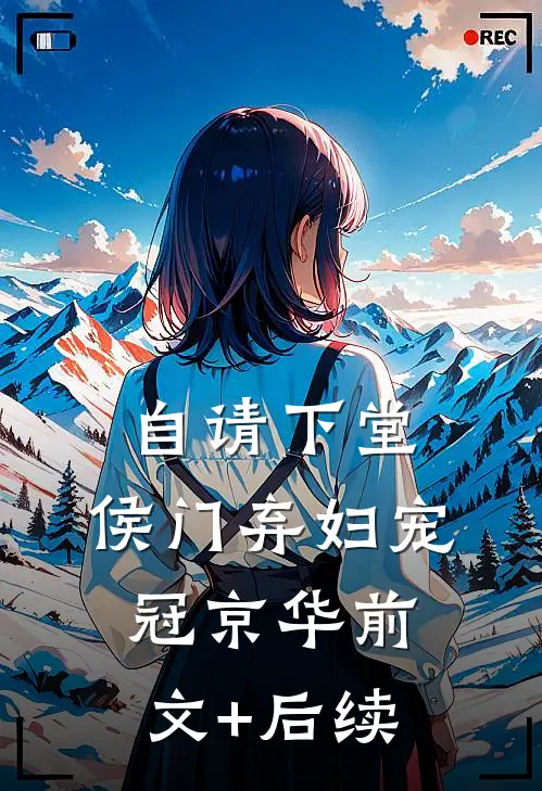 自请下堂，侯门弃妇宠冠京华前文+后续