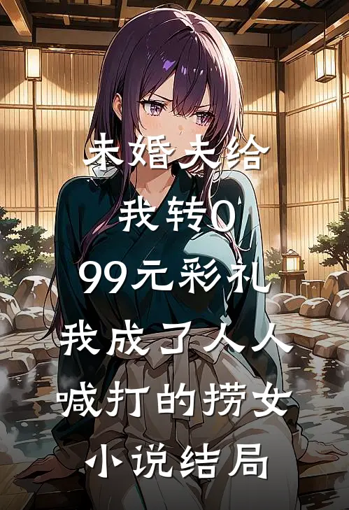 未婚夫给我转0.99元彩礼，我成了人人喊打的捞女小说结局