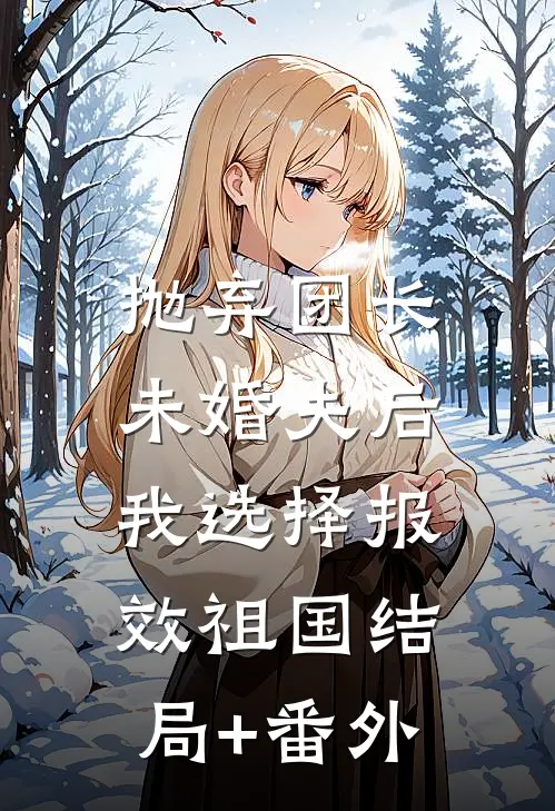 抛弃团长未婚夫后，我选择报效祖国结局+番外