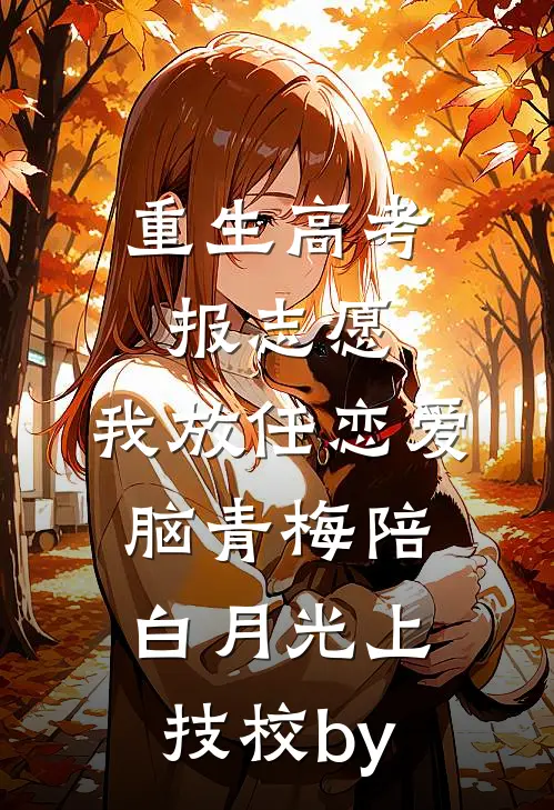重生高考报志愿，我放任恋爱脑青梅陪白月光上技校by