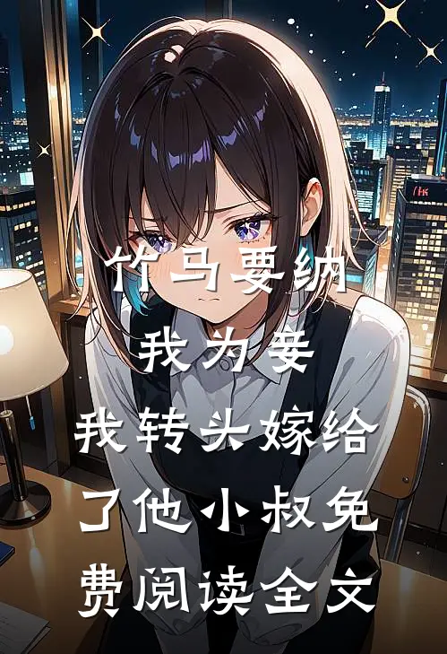 竹马要纳我为妾，我转头嫁给了他小叔免费阅读全文