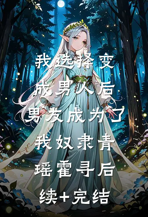 我选择变成男人后，男友成为了我奴隶青瑶霍寻后续+完结