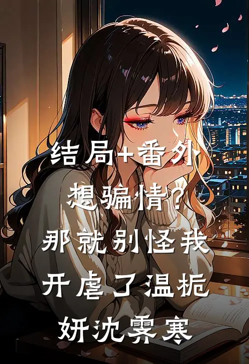 结局+番外想骗情？那就别怪我开虐了温栀妍沈霁寒