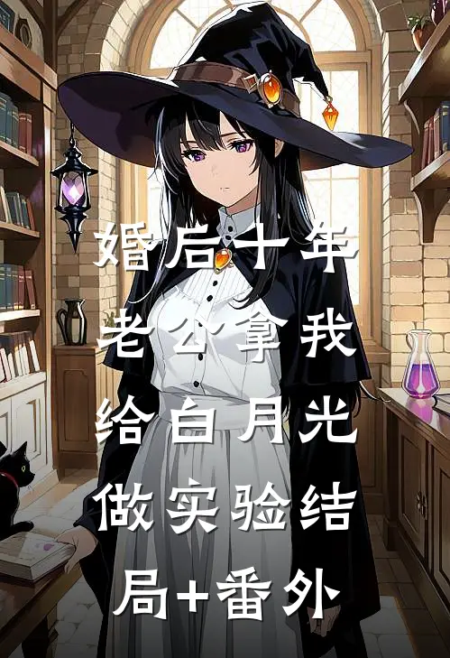 婚后十年，老公拿我给白月光做实验结局+番外