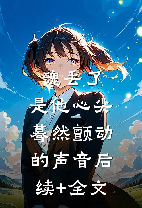 魂丢了，是他心尖蓦然颤动的声音后续+全文