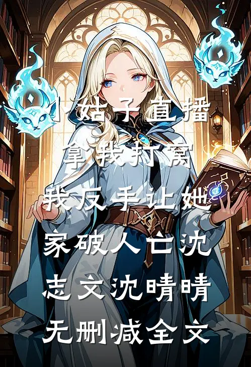 小姑子直播拿我打窝，我反手让她家破人亡沈志文沈晴晴无删减全文