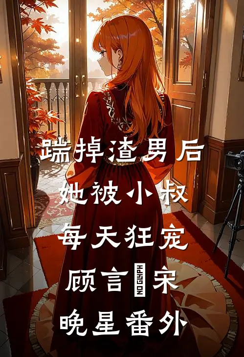 踹掉渣男后，她被小叔每天狂宠顾言璟宋晚星 番外