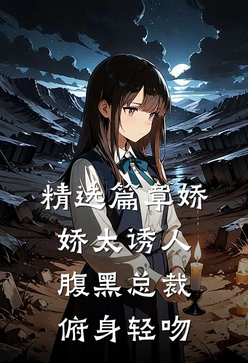 精选篇章娇娇太诱人，腹黑总裁俯身轻吻