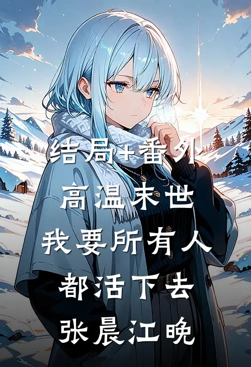 结局+番外高温末世：我要所有人都活下去张晨江晚