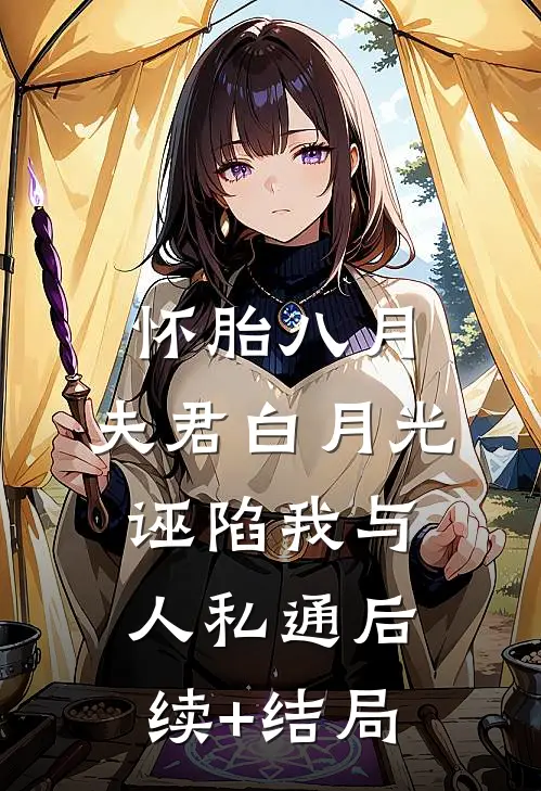 怀胎八月，夫君白月光诬陷我与人私通后续+结局