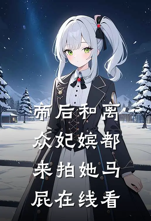 帝后和离众妃嫔都来拍她马屁在线看
