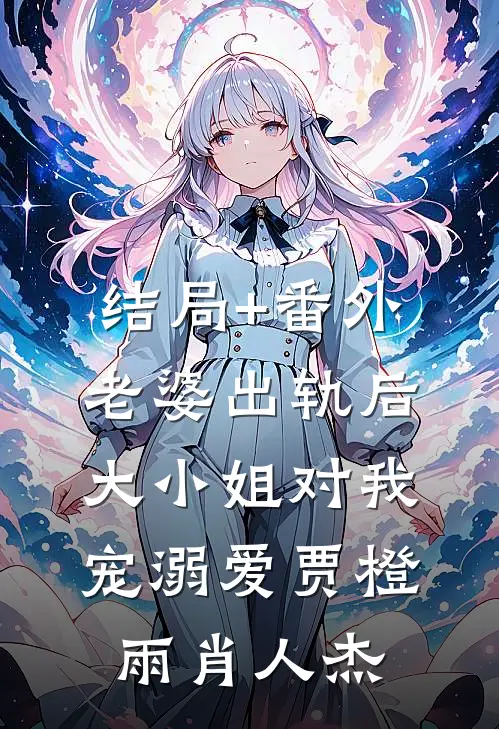 结局+番外老婆出轨后，大小姐对我宠溺爱贾橙雨肖人杰