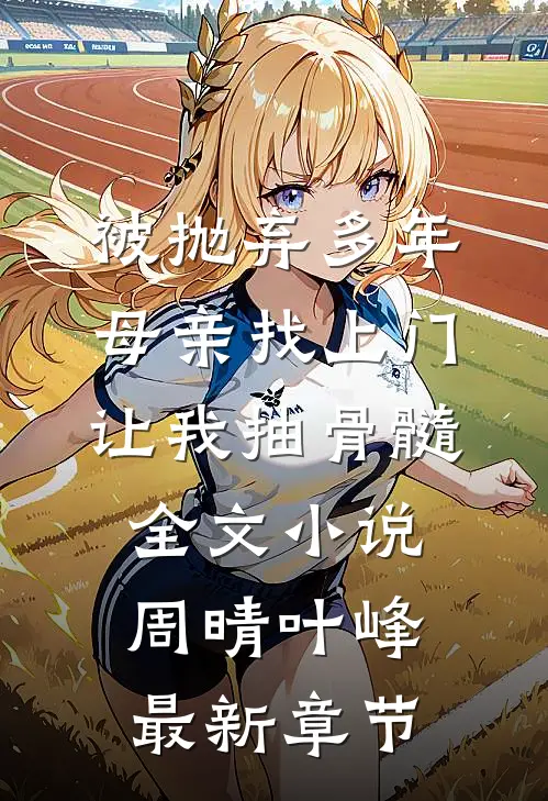 被抛弃多年，母亲找上门让我抽骨髓全文小说周晴叶峰最新章节