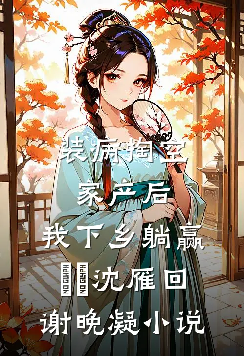 装病掏空家产后，我下乡躺赢​​沈雁回谢晚凝小说