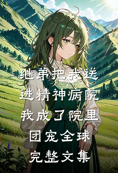 继弟把我送进精神病院，我成了院里团宠全球完整文集