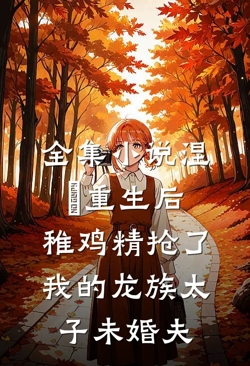 全集小说涅槃重生后，稚鸡精抢了我的龙族太子未婚夫