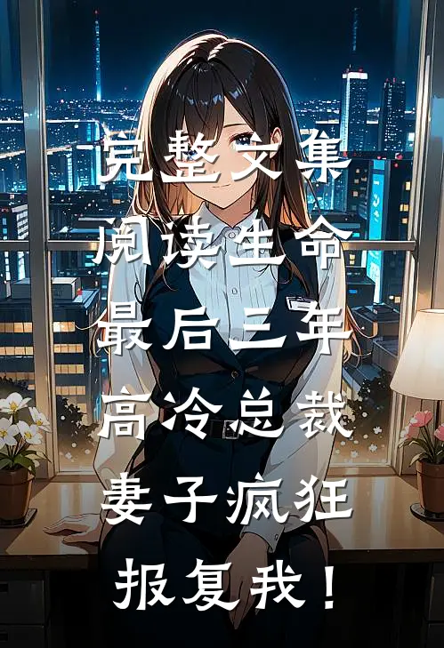 完整文集阅读生命最后三年，高冷总裁妻子疯狂报复我！