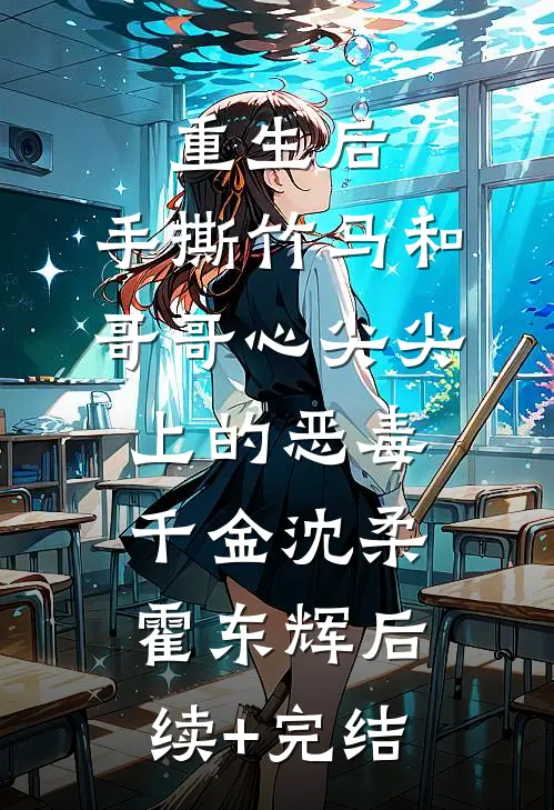 重生后，手撕竹马和哥哥心尖尖上的恶毒千金沈柔霍东辉后续+完结