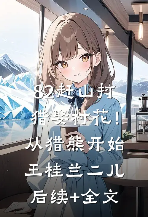 82赶山打猎娶村花！从猎熊开始王桂兰二儿后续+全文