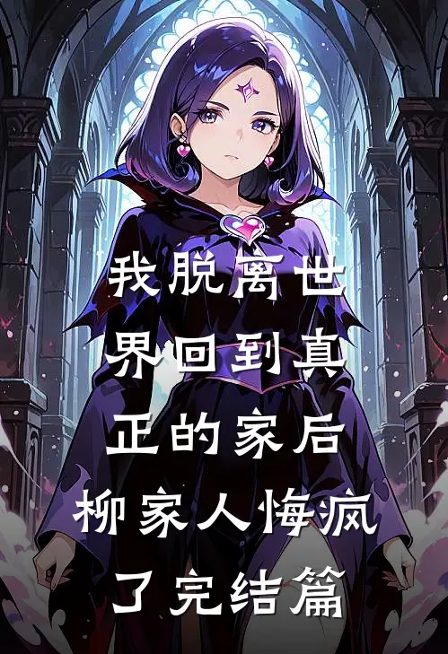 我脱离世界回到真正的家后，柳家人悔疯了完结篇