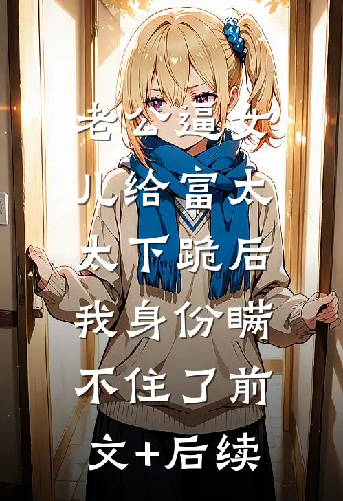 老公逼女儿给富太太下跪后，我身份瞒不住了前文+后续