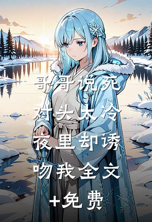 哥哥说死对头太冷，夜里却诱吻我全文+免费