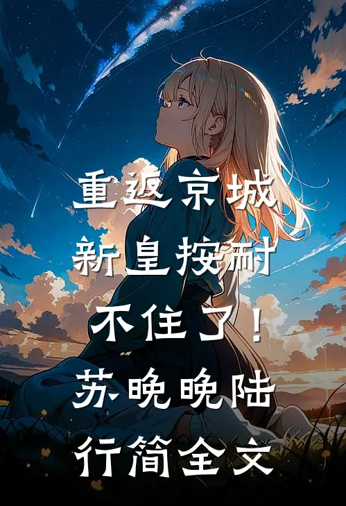重返京城，新皇按耐不住了！苏晚晚陆行简全文
