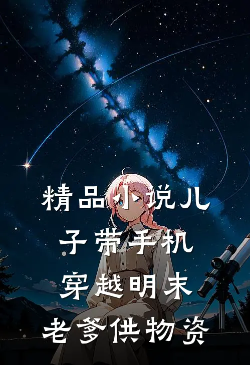 精品小说儿子带手机穿越明末，老爹供物资