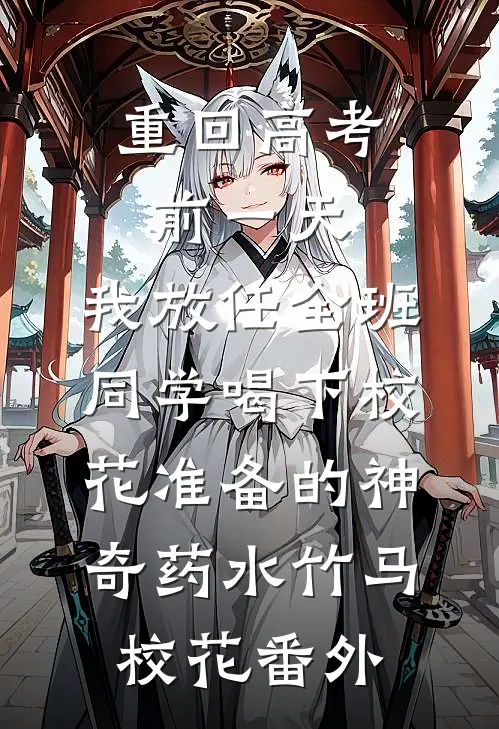 重回高考前一天，我放任全班同学喝下校花准备的神奇药水竹马校花番外