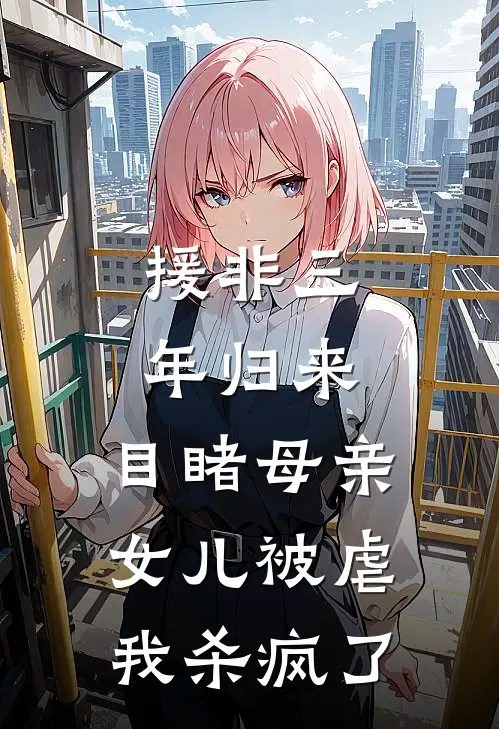援非三年归来,目睹母亲女儿被虐，我杀疯了