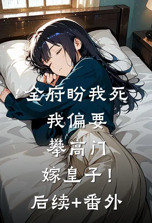 全府盼我死，我偏要攀高门，嫁皇子！后续+番外