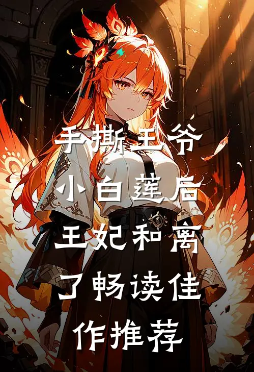 手撕王爷小白莲后，王妃和离了畅读佳作推荐