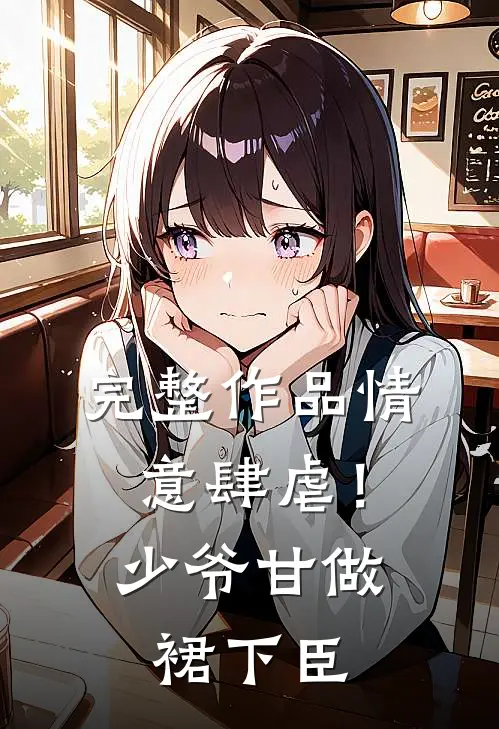 完整作品情意肆虐！少爷甘做裙下臣